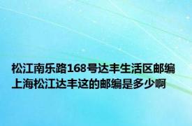 松江南乐路168号达丰生活区邮编 上海松江达丰这的邮编是多少啊