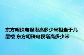 东方明珠电视塔高多少米相当于几层楼 东方明珠电视塔高多少米