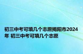 初三中考可填几个志愿揭阳市2024年 初三中考可填几个志愿