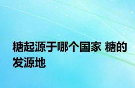 糖起源于哪个国家 糖的发源地