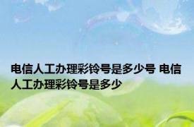 电信人工办理彩铃号是多少号 电信人工办理彩铃号是多少