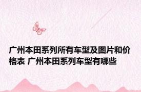 广州本田系列所有车型及图片和价格表 广州本田系列车型有哪些