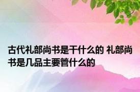 古代礼部尚书是干什么的 礼部尚书是几品主要管什么的