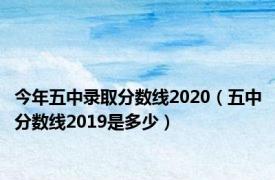 今年五中录取分数线2020（五中分数线2019是多少）