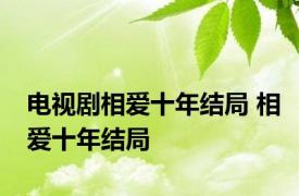 电视剧相爱十年结局 相爱十年结局