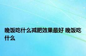 晚饭吃什么减肥效果最好 晚饭吃什么 