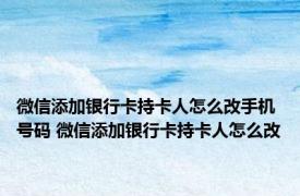 微信添加银行卡持卡人怎么改手机号码 微信添加银行卡持卡人怎么改