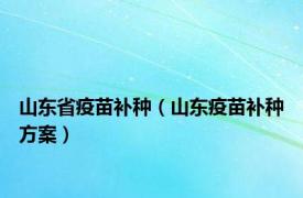 山东省疫苗补种（山东疫苗补种方案）