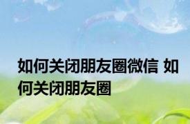 如何关闭朋友圈微信 如何关闭朋友圈