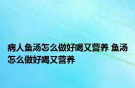 病人鱼汤怎么做好喝又营养 鱼汤怎么做好喝又营养