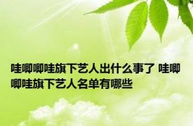 哇唧唧哇旗下艺人出什么事了 哇唧唧哇旗下艺人名单有哪些