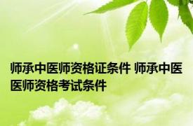 师承中医师资格证条件 师承中医医师资格考试条件