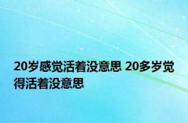 20岁感觉活着没意思 20多岁觉得活着没意思 