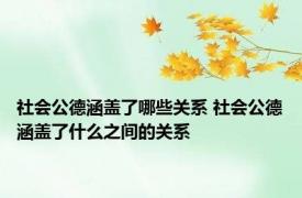 社会公德涵盖了哪些关系 社会公德涵盖了什么之间的关系