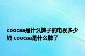 coocaa是什么牌子的电视多少钱 coocaa是什么牌子