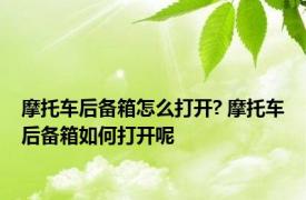 摩托车后备箱怎么打开? 摩托车后备箱如何打开呢