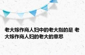 老大嫁作商人妇中的老大指的是 老大嫁作商人妇的老大的意思