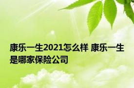 康乐一生2021怎么样 康乐一生是哪家保险公司