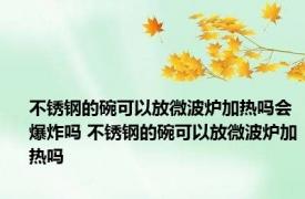 不锈钢的碗可以放微波炉加热吗会爆炸吗 不锈钢的碗可以放微波炉加热吗