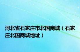 河北省石家庄市北国商城（石家庄北国商城地址）