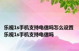 乐视1s手机支持电信吗怎么设置 乐视1s手机支持电信吗