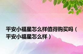 平安小福星怎么样值得购买吗（平安小福星怎么样）