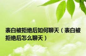 表白被拒绝后如何聊天（表白被拒绝后怎么聊天）