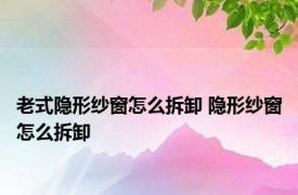 老式隐形纱窗怎么拆卸 隐形纱窗怎么拆卸