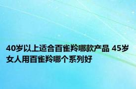 40岁以上适合百雀羚哪款产品 45岁女人用百雀羚哪个系列好