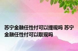 苏宁金融任性付可以提现吗 苏宁金融任性付可以取现吗