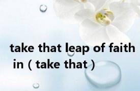 take that leap of faith in（take that）