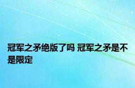 冠军之矛绝版了吗 冠军之矛是不是限定