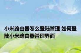 小米路由器怎么登陆管理 如何登陆小米路由器管理界面