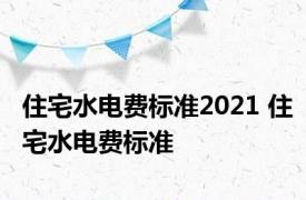 住宅水电费标准2021 住宅水电费标准