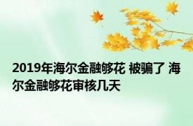 2019年海尔金融够花 被骗了 海尔金融够花审核几天