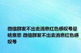 微信群发不出去消息红色感叹号是啥意思 微信群发不出去消息红色感叹号