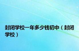 封闭学校一年多少钱初中（封闭学校）