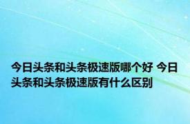 今日头条和头条极速版哪个好 今日头条和头条极速版有什么区别