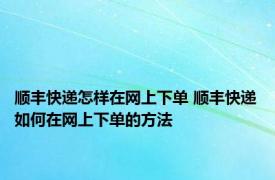 顺丰快递怎样在网上下单 顺丰快递如何在网上下单的方法