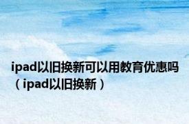 ipad以旧换新可以用教育优惠吗（ipad以旧换新）