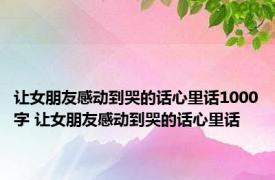 让女朋友感动到哭的话心里话1000字 让女朋友感动到哭的话心里话