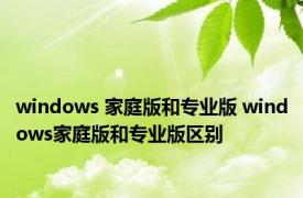 windows 家庭版和专业版 windows家庭版和专业版区别