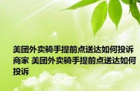 美团外卖骑手提前点送达如何投诉商家 美团外卖骑手提前点送达如何投诉