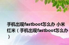 手机出现fastboot怎么办 小米 红米（手机出现fastboot怎么办）