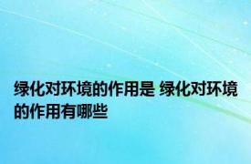 绿化对环境的作用是 绿化对环境的作用有哪些