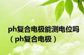 ph复合电极能测电位吗（ph复合电极）