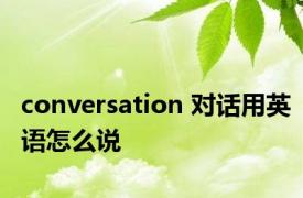 conversation 对话用英语怎么说