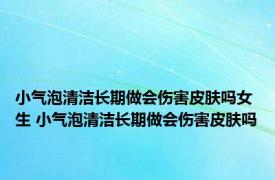 小气泡清洁长期做会伤害皮肤吗女生 小气泡清洁长期做会伤害皮肤吗