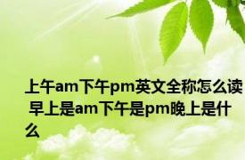 上午am下午pm英文全称怎么读 早上是am下午是pm晚上是什么