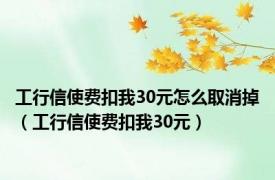 工行信使费扣我30元怎么取消掉（工行信使费扣我30元）